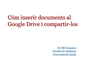 Cóm inserir documents al
Google Drive i compartir-los



                     Dr JM Casanova
                 Facultat de Medicina
                 Universitat de Lleida
 