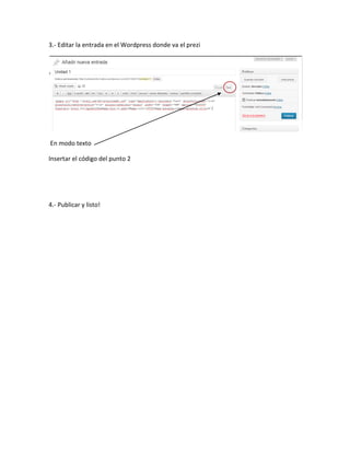 3.- Editar la entrada en el Wordpress donde va el prezi




En modo texto

Insertar el código del punto 2




4.- Publicar y listo!
 