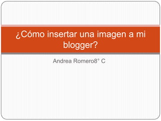 ¿Cómo insertar una imagen a mi
          blogger?
        Andrea Romero8° C
 