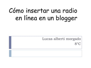 Cómo insertar una radio
  en línea en un blogger


           Lucas alberti morgado
                             8°C
 