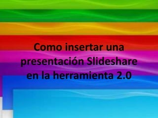 Como insertar una 
presentación Slideshare 
en la herramienta 2.0 
 