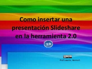 Como insertar una
presentación Slideshare
en la herramienta 2.0
Prof Lazarte, Herma E.
 