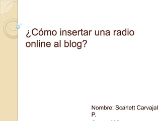 ¿Cómo insertar una radio
online al blog?
Nombre: Scarlett Carvajal
P.
 