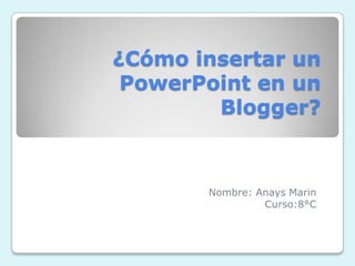 ¿Cómo insertar un
PowerPoint en un
Blogger?
Nombre: Anays Marin
Curso:8°C
 