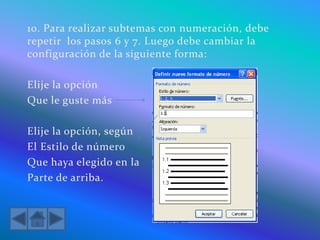 10. Para realizar subtemas con numeración, debe
repetir los pasos 6 y 7. Luego debe cambiar la
configuración de la siguiente forma:
Elije la opción
Que le guste más
Elije la opción, según
El Estilo de número
Que haya elegido en la
Parte de arriba.
 