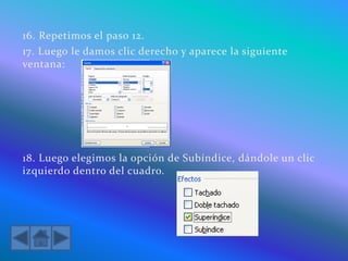 16. Repetimos el paso 12.
17. Luego le damos clic derecho y aparece la siguiente
ventana:
18. Luego elegimos la opción de Subíndice, dándole un clic
izquierdo dentro del cuadro.
 