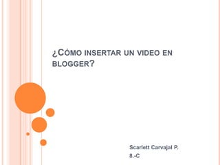 ¿CÓMO INSERTAR UN VIDEO EN
BLOGGER?




                Scarlett Carvajal P.
                8.-C
 