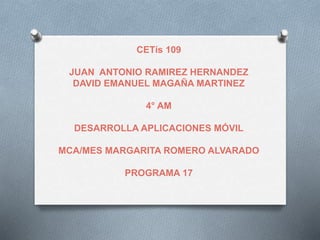 CETís 109
JUAN ANTONIO RAMIREZ HERNANDEZ
DAVID EMANUEL MAGAÑA MARTINEZ
4° AM
DESARROLLA APLICACIONES MÓVIL
MCA/MES MARGARITA ROMERO ALVARADO
PROGRAMA 17
 