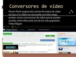 Conversores de vídeo
Power Point acepta solo ciertos formatos de vídeo
así que si tu vídeo no concuerda con éste rango
existen varios conversores de vídeo que te pueden
auxiliar, entre ellos está uno de los más populares
Video Ripper.
 