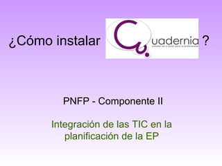 ¿Cómo instalar ?
PNFP - Componente II
Integración de las TIC en la
planificación de la EP
 