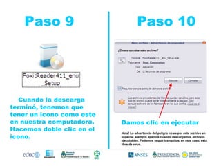 Paso 9  Paso 10 Cuando la descarga terminó, tenemos que tener un icono como este en nuestra computadora. Hacemos doble clic en el icono. Damos clic en ejecutar Nota! La advertencia del peligro no es por éste archivo en especial, siempre aparece cuando descargamos archivos ejecutables. Podemos seguir tranquilos, en este caso, está libre de virus. 