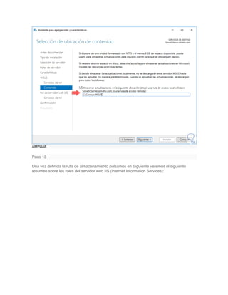 AMPLIAR
Paso 13
Una vez definida la ruta de almacenamiento pulsamos en Siguiente veremos el siguiente
resumen sobre los roles del servidor web IIS (Internet Information Services):
 