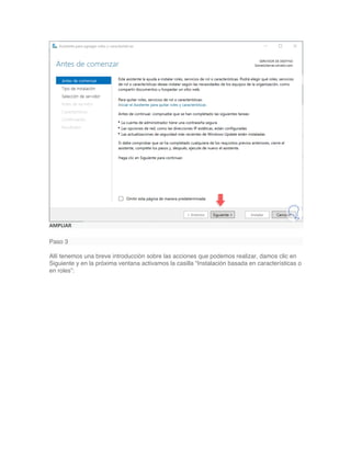AMPLIAR
Paso 3
Allí tenemos una breve introducción sobre las acciones que podemos realizar, damos clic en
Siguiente y en la próxima ventana activamos la casilla “Instalación basada en características o
en roles”:
 