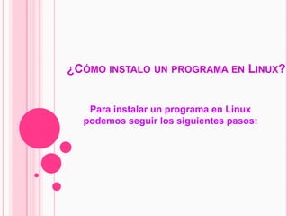 ¿Cómo instalo un programa en Linux?  Para instalar un programa en Linux podemos seguir los siguientes pasos: 