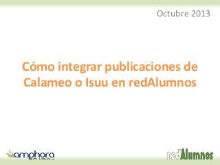 Octubre 2013

Cómo integrar publicaciones de
Calameo o Isuu en redAlumnos

 