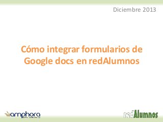 Diciembre 2013

Cómo integrar formularios de
Google docs en redAlumnos

 