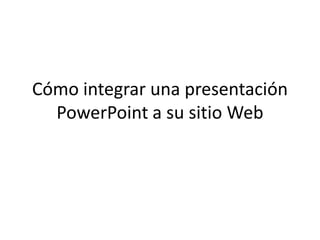 Cómo integrar una presentación
  PowerPoint a su sitio Web
 