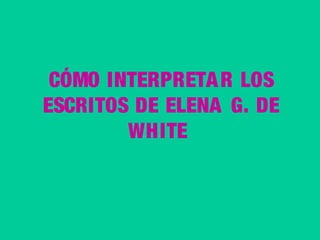 CÓMO INTERPRETA R LOS
ESCRITOS DE ELENA G. DE
WHITE

 