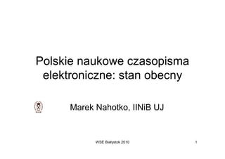 Polskie naukowe czasopisma
 elektroniczne: stan obecny

      Marek Nahotko, IINiB UJ


            WSE Białystok 2010   1
 