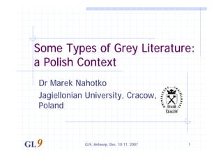 Some Types of Grey Literature:
 a Polish Context
  Dr Marek Nahotko
  Jagiellonian University, Cracow,
  Poland



GL9           GL9, Antwerp, Dec. 10-11, 2007   1
 