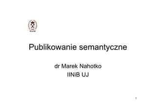 Publikowanie semantyczne

      dr Marek Nahotko
          IINiB UJ


                           1
 