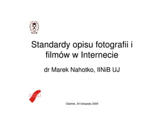 Standardy opisu fotografii i
   filmów w Internecie
   dr Marek Nahotko, IINiB UJ




          Gdańsk, 24 listopada 2009
 