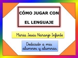 CÓMO JUGAR CON

    EL LENGUAJE


María Jesús Naranjo Infante

     Dedicado a mis
   alumnos y alumnas.
 