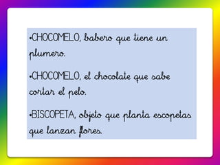 •CHOCOMELO, babero que tiene un
plumero.

•CHOCOMELO, el chocolate que sabe
cortar el pelo.

•BISCOPETA, objeto que planta escopetas
que lanzan flores.
 