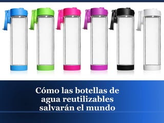 Cómo las botellas de
agua reutilizables
salvarán el mundo
 