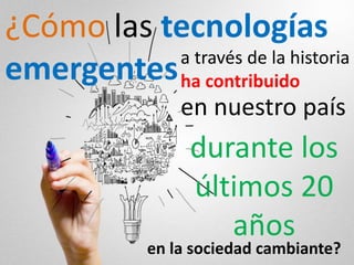 ¿Cómo las tecnologías
emergentesa través de la historia
ha contribuido
en nuestro país
durante los
últimos 20
años
en la sociedad cambiante?
 