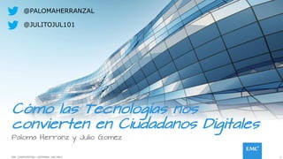1EMC CONFIDENTIAL—INTERNAL USE ONLYEMC CONFIDENTIAL—INTERNAL USE ONLY
Cómo las Tecnologías nos
convierten en Ciudadanos Digitales
@JULITOJUL101
@PALOMAHERRANZAL
Paloma Herranz y Julio Gomez
 