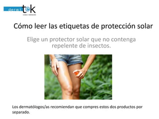 Cómo leer las etiquetas de protección solar
1- Elige un protector solar que no contenga
repelente de insectos.

Los dermatólogos/as recomiendan que compres estos dos productos por
separado.

 