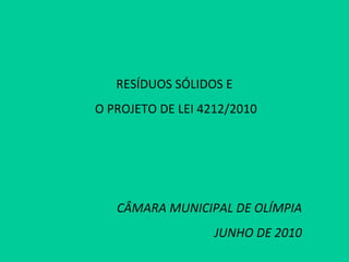 RESÍDUOS SÓLIDOS E  O PROJETO DE LEI 4212/2010 CÂMARA MUNICIPAL DE OLÍMPIA JUNHO DE 2010 