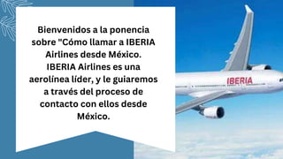 Bienvenidos a la ponencia
sobre "Cómo llamar a IBERIA
Airlines desde México.
IBERIA Airlines es una
aerolínea líder, y le guiaremos
a través del proceso de
contacto con ellos desde
México.
 