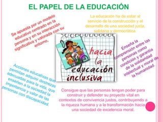 EL PAPEL DE LA EDUCACIÓN
La educación ha de estar al
servicio de la construcción y el
desarrollo de una sociedad justa,
solidaria y democrática.
Consigue que las personas tengan poder para
construir y defender su proyecto vital en
contextos de convivencia justos, contribuyendo a
la riqueza humana y a la transformación hacia
una sociedad de excelencia moral.
 