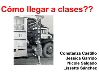 Cómo llegar a clases??




              Constanza Castillo
                Jessica Garrido
                 Nicole Salgado
               Lissette Sánchez
 