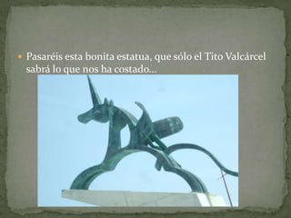  Pasaréis esta bonita estatua, que sólo el Tito Valcárcel
sabrá lo que nos ha costado…
 