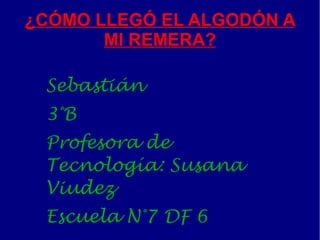 ¿CÓMO LLEGÓ EL ALGODÓN A
       MI REMERA?

 Sebastián
 3°B
 Profesora de
 Tecnología: Susana
 Viudez
 Escuela N°7 DF 6
 