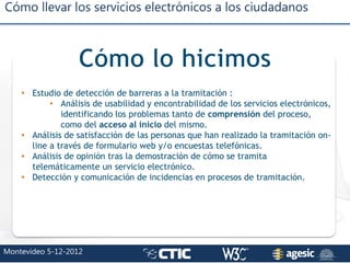 Cómo llevar los servicios electrónicos a los ciudadanos
Montevideo 5-12-2012
• Estudio de detección de barreras a la trami...