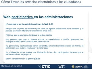Cómo llevar los servicios electrónicos a los ciudadanos
Montevideo 5-12-2012
Web participativa en las administraciones
¿Es...