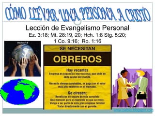 www.balbier.blogspot.com
Lección de Evangelismo Personal
Ez. 3:18; Mt. 28:19, 20; Hch. 1:8 Stg. 5:20;
1 Co. 9:16; Ro. 1:16
 