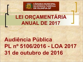 Audiência Pública
PL nº 5106/2016 - LOA 2017
31 de outubro de 2016
LEI ORÇAMENTÁRIA
ANUAL DE 2017
 