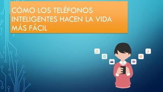 CÓMO LOS TELÉFONOS
INTELIGENTES HACEN LA VIDA
MÁS FÁCIL
 