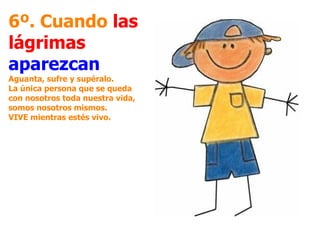 6º. Cuando  las lágrimas   aparezcan Aguanta, sufre y supéralo.  La única persona que se queda con nosotros toda nuestra vida, somos nosotros mismos.  VIVE mientras estés vivo.   