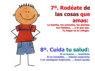 7º. Rodéate  de las cosas  que amas:  La familia, los animales, las plantas, tus hobbies, … o lo que sea.  Tu hogar es tu refugio.   8º. Cuida  tu salud:  Si es buena, … manténla.  Si es inestable, … intenta mejorarla.  Si no consigues mejorarla, … busca ayuda.   