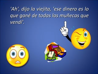 'Ah', dijo la viejita, 'ese dinero es lo que gané de todas las muñecas que vendí'. 