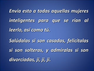 Envía esto a todas aquellas mujeres inteligentes para que se rían al leerlo, así como tú. Salúdalas si son casadas, felicítalas si son solteras, y admíralas si son divorciadas, ji, ji, ji. 