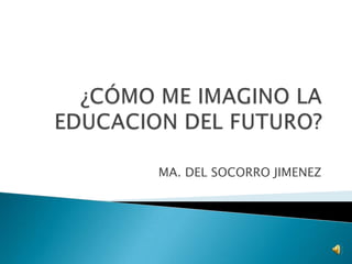 ¿CÓMO ME IMAGINO LA EDUCACION DEL FUTURO? MA. DEL SOCORRO JIMENEZ 