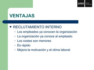 VENTAJAS RECLUTAMIENTO INTERNO Los empleados ya conocen la organización La organización ya conoce al empleado Los costes son menores Es rápido Mejora la motivación y el clima laboral 