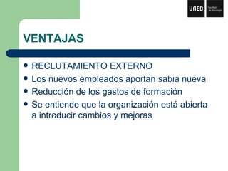 VENTAJAS RECLUTAMIENTO EXTERNO Los nuevos empleados aportan sabia nueva Reducción de los gastos de formación Se entiende que la organización está abierta a introducir cambios y mejoras 